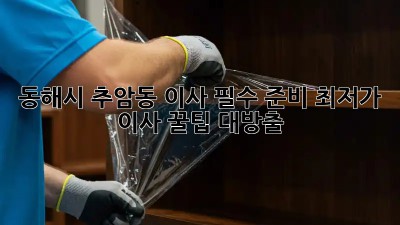 동해시 추암동 이사 필수 준비: 최저가 이사 꿀팁 대방출! 🎉