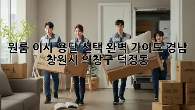 원룸 이사, 용달 선택 완벽 가이드 (경남 창원시 의창구 덕정동)