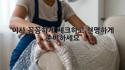 이사, 꼼꼼하게 체크하고 현명하게 준비하세요!